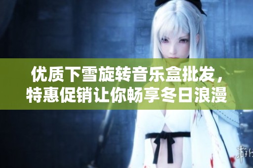 优质下雪旋转音乐盒批发，特惠促销让你畅享冬日浪漫气氛