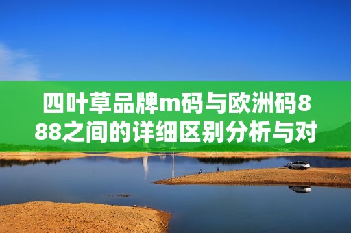 四叶草品牌m码与欧洲码888之间的详细区别分析与对比