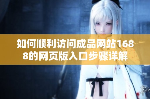 如何顺利访问成品网站1688的网页版入口步骤详解