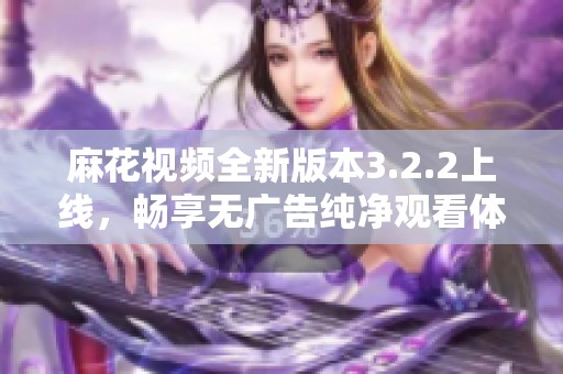 麻花视频全新版本3.2.2上线，畅享无广告纯净观看体验
