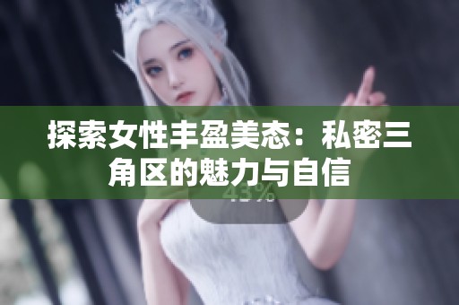 探索女性丰盈美态：私密三角区的魅力与自信