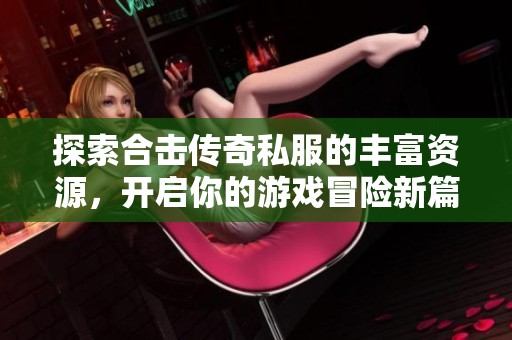 探索合击传奇私服的丰富资源，开启你的游戏冒险新篇章