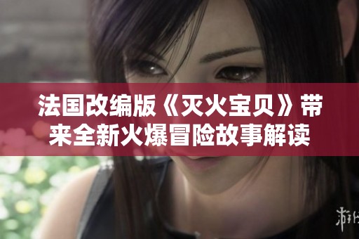 法国改编版《灭火宝贝》带来全新火爆冒险故事解读