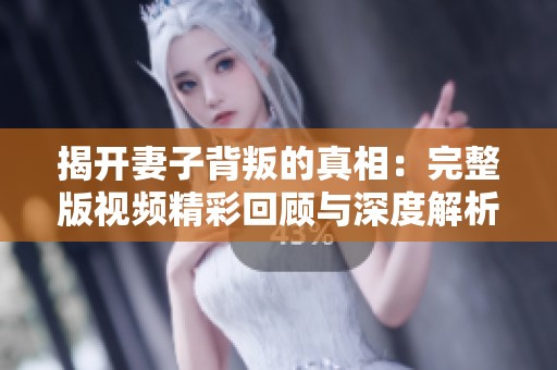 揭开妻子背叛的真相：完整版视频精彩回顾与深度解析