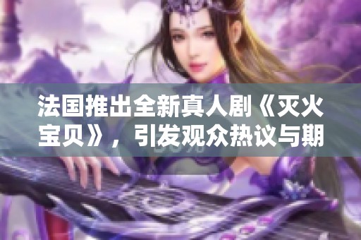 法国推出全新真人剧《灭火宝贝》，引发观众热议与期待