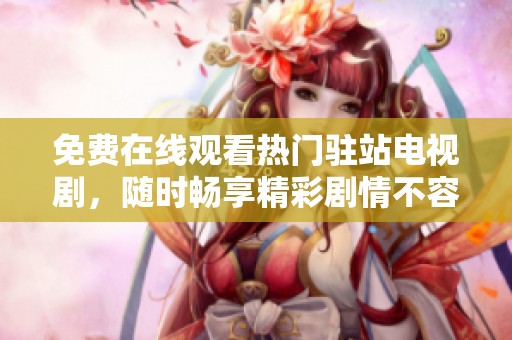 免费在线观看热门驻站电视剧，随时畅享精彩剧情不容错过