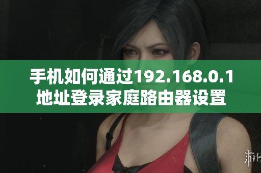 手机如何通过192.168.0.1地址登录家庭路由器设置