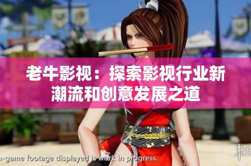 老牛影视：探索影视行业新潮流和创意发展之道