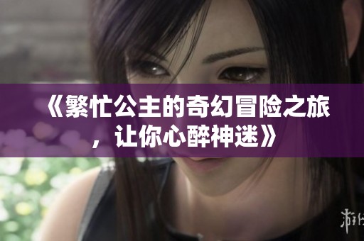 《繁忙公主的奇幻冒险之旅，让你心醉神迷》