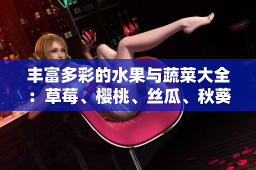 丰富多彩的水果与蔬菜大全：草莓、樱桃、丝瓜、秋葵、榴莲与黄瓜精选介绍
