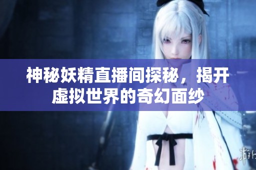 神秘妖精直播间探秘，揭开虚拟世界的奇幻面纱