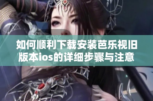 如何顺利下载安装芭乐视旧版本ios的详细步骤与注意事项
