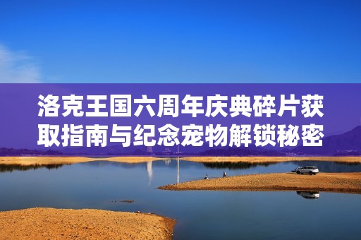 洛克王国六周年庆典碎片获取指南与纪念宠物解锁秘密解析