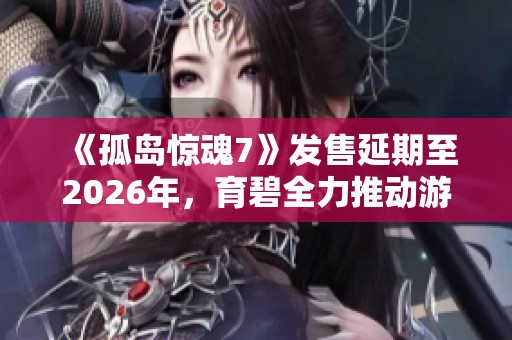 《孤岛惊魂7》发售延期至2026年，育碧全力推动游戏开发进程