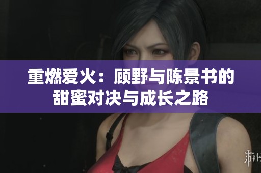 重燃爱火：顾野与陈景书的甜蜜对决与成长之路