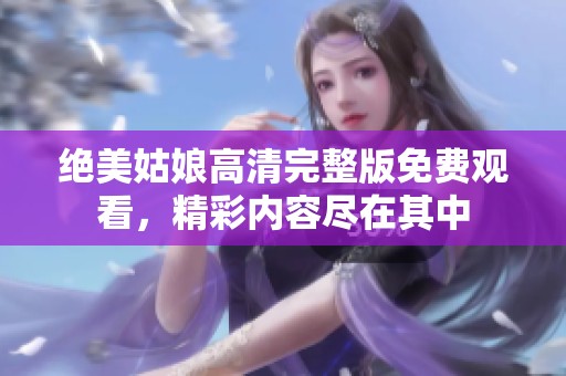 绝美姑娘高清完整版免费观看，精彩内容尽在其中