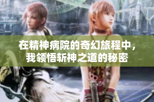 在精神病院的奇幻旅程中，我领悟斩神之道的秘密