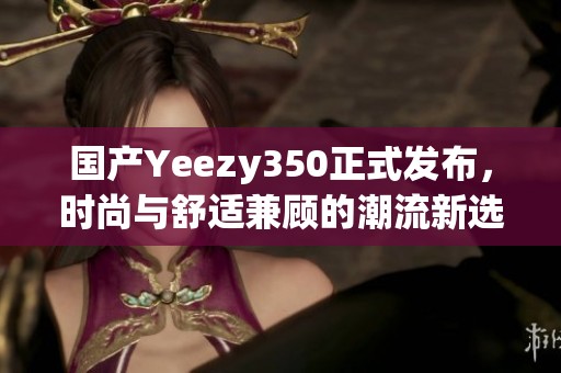 国产Yeezy350正式发布，时尚与舒适兼顾的潮流新选择