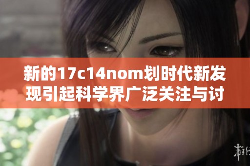 新的17c14nom划时代新发现引起科学界广泛关注与讨论