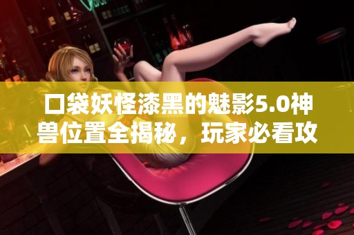 口袋妖怪漆黑的魅影5.0神兽位置全揭秘，玩家必看攻略指南