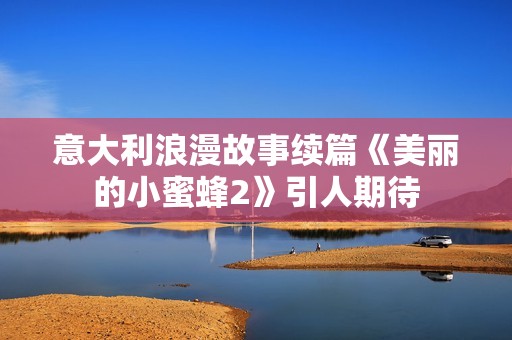 意大利浪漫故事续篇《美丽的小蜜蜂2》引人期待