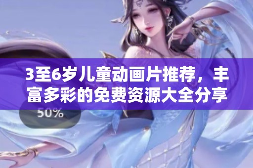 3至6岁儿童动画片推荐，丰富多彩的免费资源大全分享