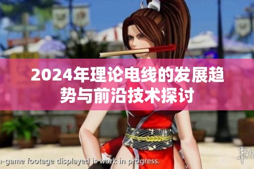 2024年理论电线的发展趋势与前沿技术探讨