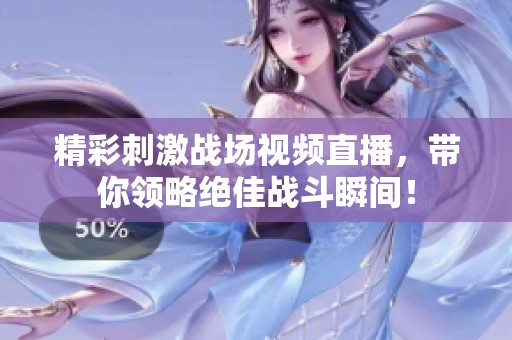 精彩刺激战场视频直播，带你领略绝佳战斗瞬间！