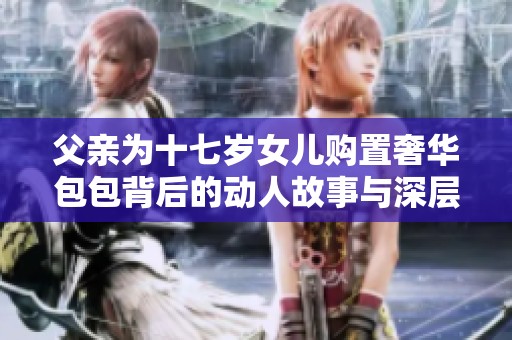 父亲为十七岁女儿购置奢华包包背后的动人故事与深层寓意