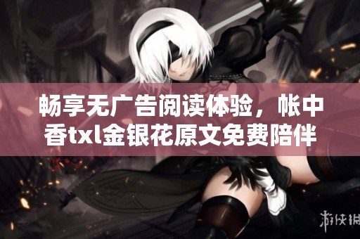 畅享无广告阅读体验，帐中香txl金银花原文免费陪伴你