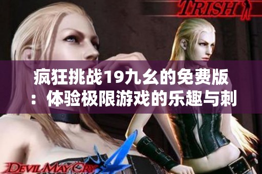 疯狂挑战19九幺的免费版：体验极限游戏的乐趣与刺激