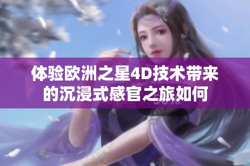 体验欧洲之星4D技术带来的沉浸式感官之旅如何