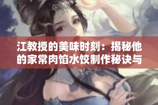 江教授的美味时刻：揭秘他的家常肉馅水饺制作秘诀与乐趣