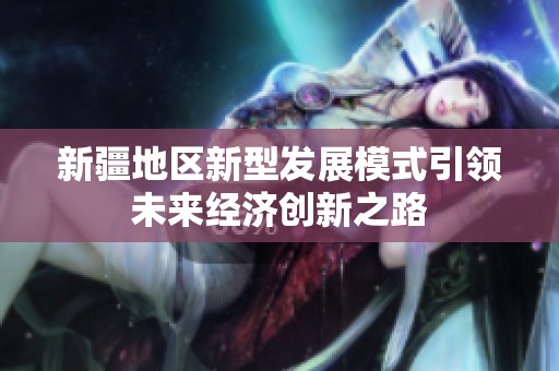 新疆地区新型发展模式引领未来经济创新之路