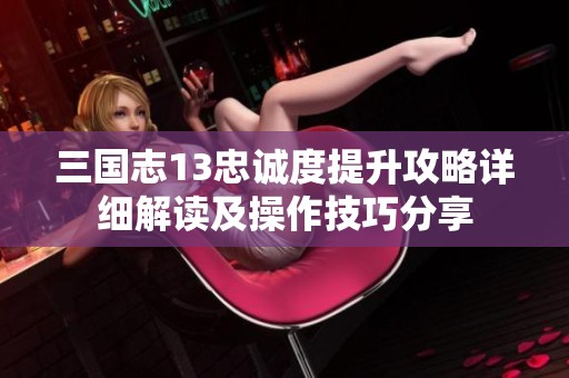 三国志13忠诚度提升攻略详细解读及操作技巧分享