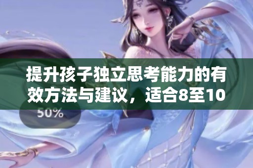提升孩子独立思考能力的有效方法与建议，适合8至10岁小朋友