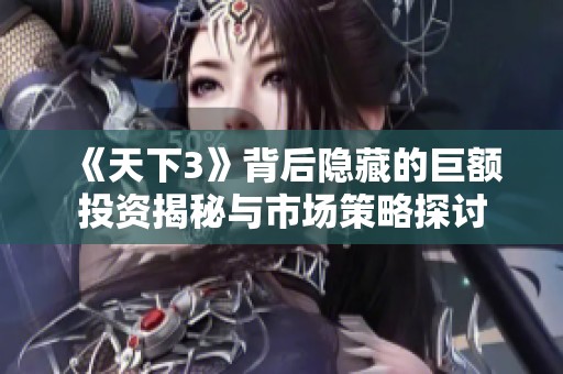《天下3》背后隐藏的巨额投资揭秘与市场策略探讨