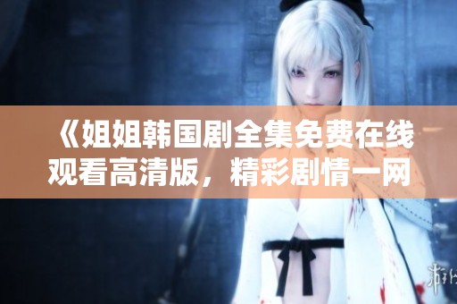 《姐姐韩国剧全集免费在线观看高清版，精彩剧情一网打尽》