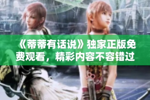 《蒂蒂有话说》独家正版免费观看，精彩内容不容错过！