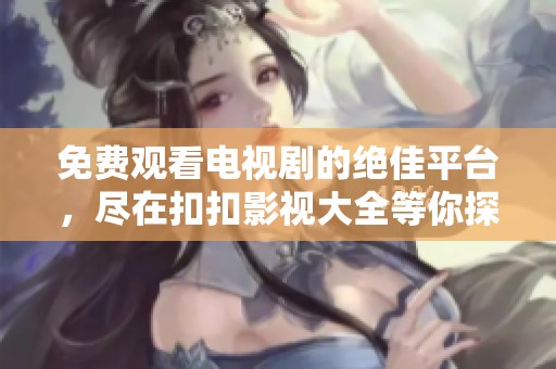 免费观看电视剧的绝佳平台，尽在扣扣影视大全等你探索