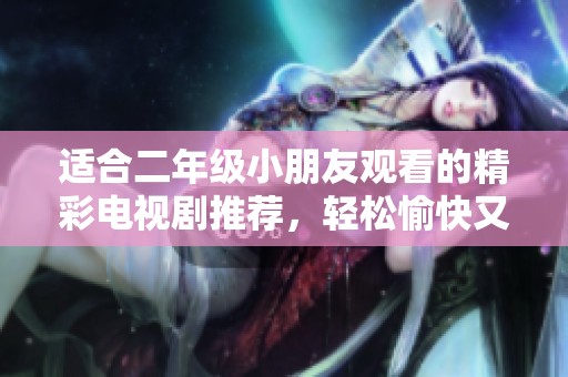 适合二年级小朋友观看的精彩电视剧推荐，轻松愉快又有趣！