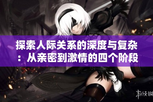 探索人际关系的深度与复杂：从亲密到激情的四个阶段