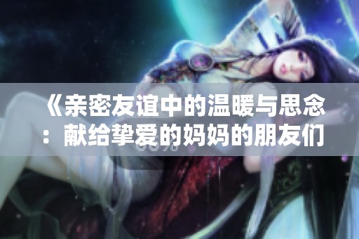 《亲密友谊中的温暖与思念：献给挚爱的妈妈的朋友们》