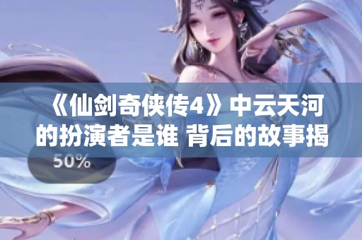 《仙剑奇侠传4》中云天河的扮演者是谁 背后的故事揭秘