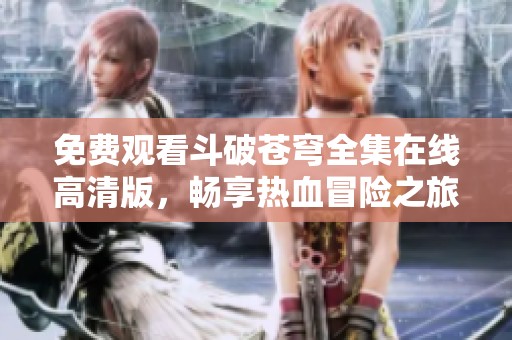 免费观看斗破苍穹全集在线高清版，畅享热血冒险之旅