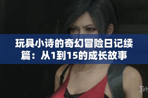 玩具小诗的奇幻冒险日记续篇：从1到15的成长故事