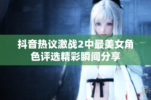 抖音热议激战2中最美女角色评选精彩瞬间分享