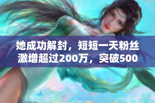 她成功解封，短短一天粉丝激增超过200万，突破500万大关