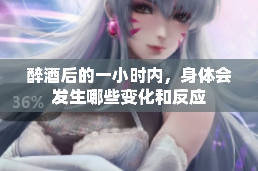 醉酒后的一小时内，身体会发生哪些变化和反应