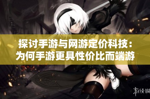 探讨手游与网游定价科技：为何手游更具性价比而端游成本居高不下
